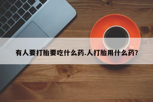 流产药网上专门卖店微信有人要打胎要吃什么药.人打胎用什么药？