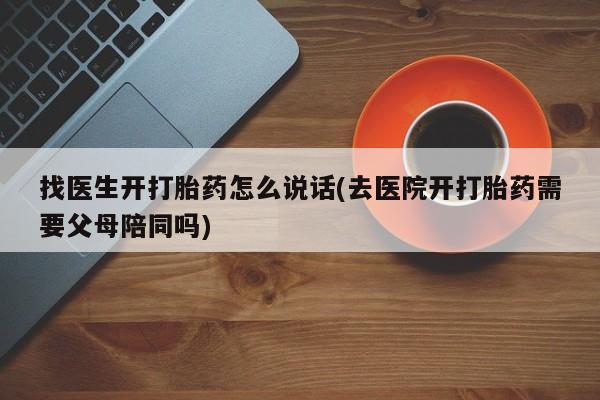 流产药网上专门卖店微信找医生开打胎药怎么说话(去医院开打胎药需要父母陪同吗)