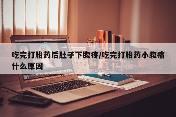 流产药网上专门卖店微信吃完打胎药后肚子下腹疼/吃完打胎药小腹痛什么原因