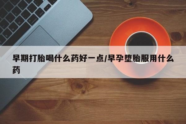 流产药网上专门卖店微信早期打胎喝什么药好一点/早孕堕胎服用什么药