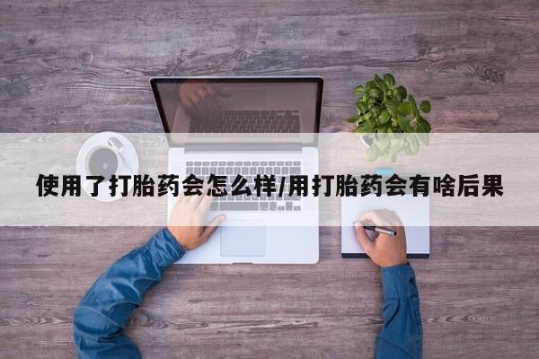 流产药网上专门卖店微信使用了打胎药会怎么样/用打胎药会有啥后果