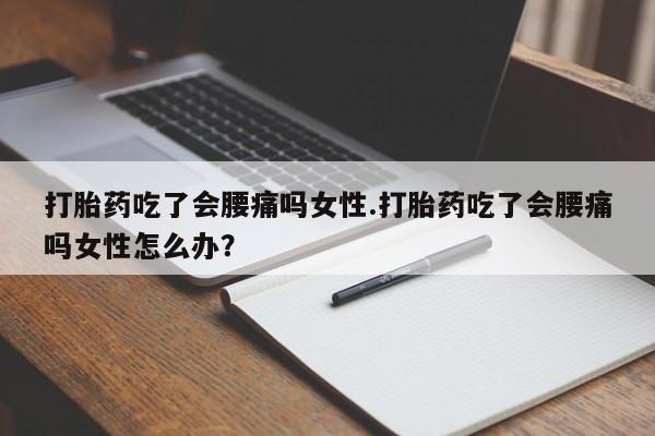 流产药网上专门卖店微信打胎药吃了会腰痛吗女性.打胎药吃了会腰痛吗女性怎么办？
