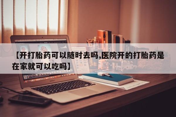 流产药网上专门卖店微信【开打胎药可以随时去吗,医院开的打胎药是在家就可以吃吗】