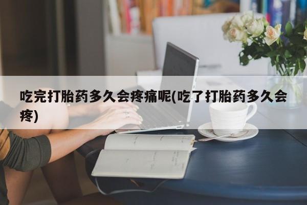 流产药网上专门卖店微信吃完打胎药多久会疼痛呢(吃了打胎药多久会疼)