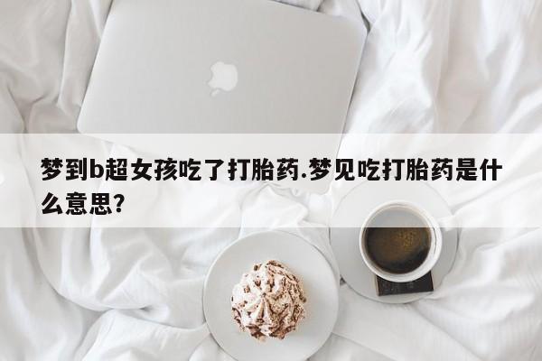 流产药网上专门卖店微信梦到b超女孩吃了打胎药.梦见吃打胎药是什么意思？
