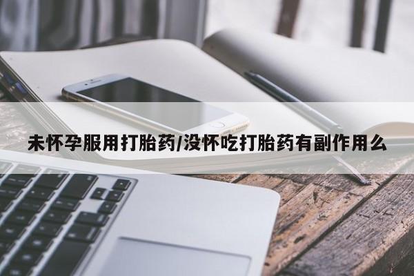 流产药网上专门卖店微信未怀孕服用打胎药/没怀吃打胎药有副作用么