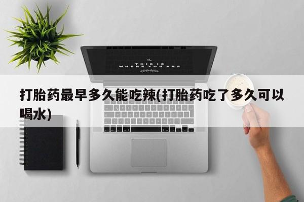 流产药网上专门卖店微信打胎药最早多久能吃辣(打胎药吃了多久可以喝水)