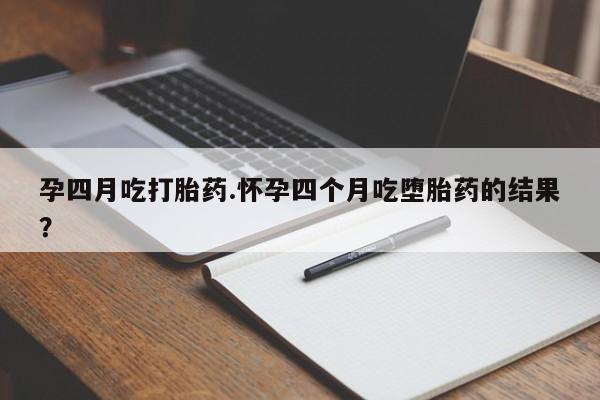 流产药网上专门卖店微信孕四月吃打胎药.怀孕四个月吃堕胎药的结果？
