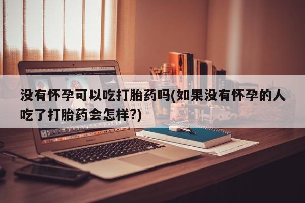 流产药网上专门卖店微信没有怀孕可以吃打胎药吗(如果没有怀孕的人吃了打胎药会怎样?)