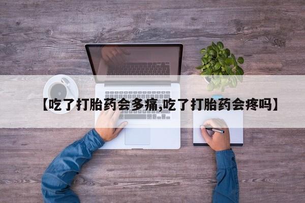 流产药网上专门卖店微信【吃了打胎药会多痛,吃了打胎药会疼吗】