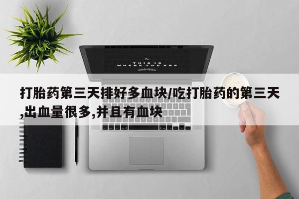 流产药网上专门卖店微信打胎药第三天排好多血块/吃打胎药的第三天,出血量很多,并且有血块