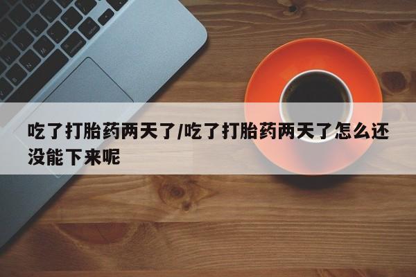 流产药网上专门卖店微信吃了打胎药两天了/吃了打胎药两天了怎么还没能下来呢