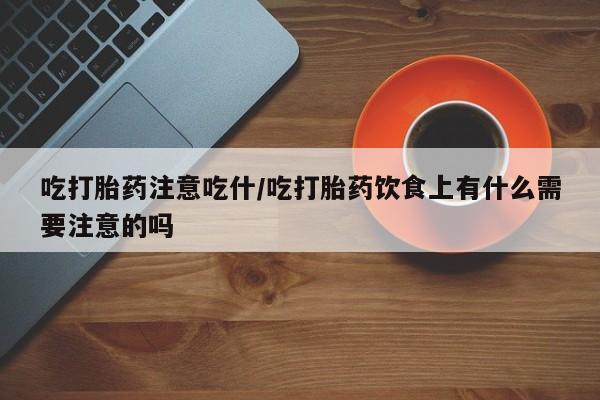 流产药网上专门卖店微信吃打胎药注意吃什/吃打胎药饮食上有什么需要注意的吗