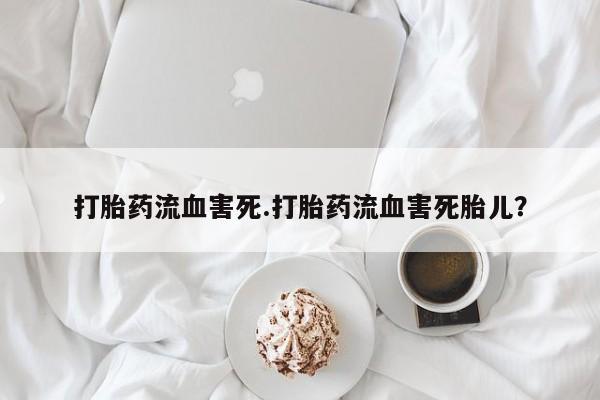 流产药网上专门卖店微信打胎药流血害死.打胎药流血害死胎儿？
