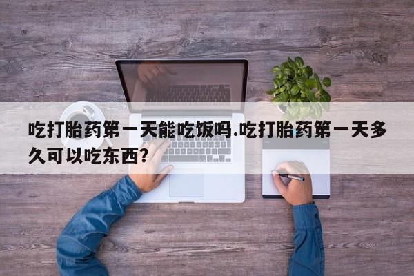 流产药网上专门卖店微信吃打胎药第一天能吃饭吗.吃打胎药第一天多久可以吃东西？