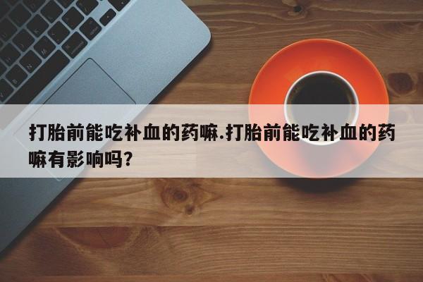 流产药网上专门卖店微信打胎前能吃补血的药嘛.打胎前能吃补血的药嘛有影响吗？