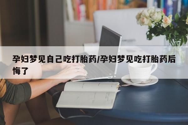 流产药网上专门卖店微信孕妇梦见自己吃打胎药/孕妇梦见吃打胎药后悔了