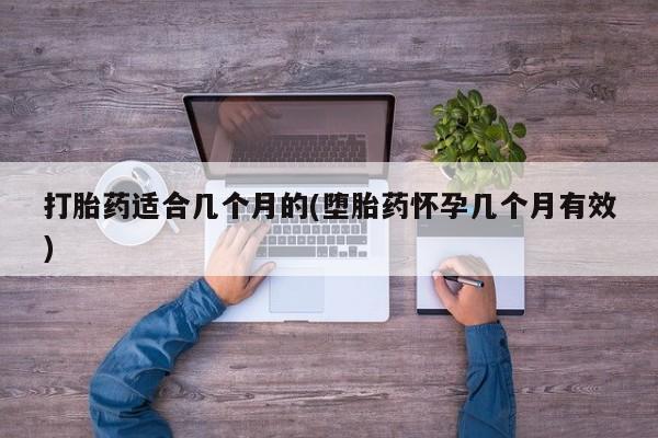 流产药网上专门卖店微信打胎药适合几个月的(堕胎药怀孕几个月有效)