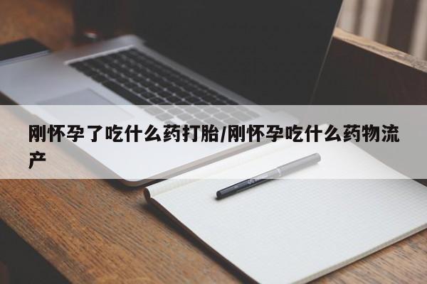 流产药网上专门卖店微信刚怀孕了吃什么药打胎/刚怀孕吃什么药物流产