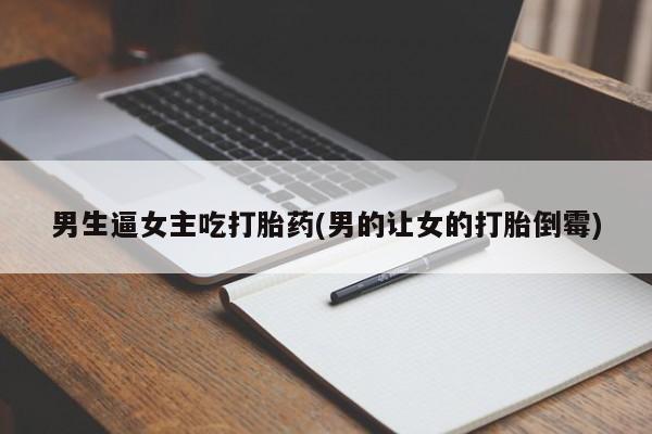 流产药网上专门卖店微信男生逼女主吃打胎药(男的让女的打胎倒霉)