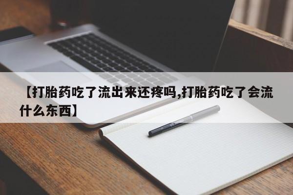 流产药网上专门卖店微信【打胎药吃了流出来还疼吗,打胎药吃了会流什么东西】