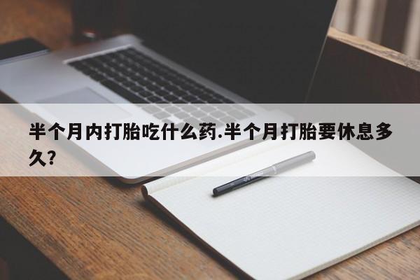 流产药网上专门卖店微信半个月内打胎吃什么药.半个月打胎要休息多久？