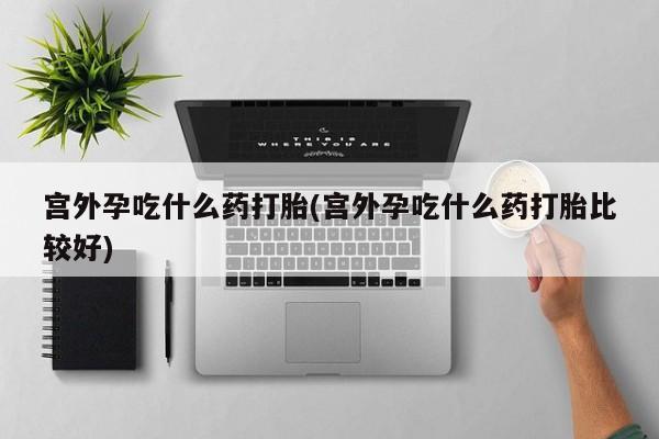 流产药网上专门卖店微信宫外孕吃什么药打胎(宫外孕吃什么药打胎比较好)