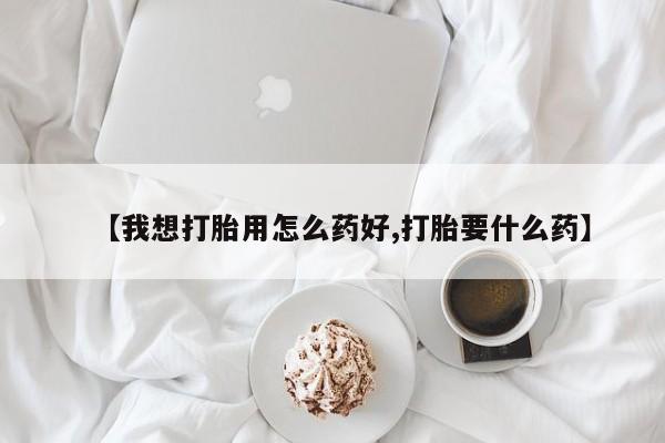 流产药网上专门卖店微信【我想打胎用怎么药好,打胎要什么药】