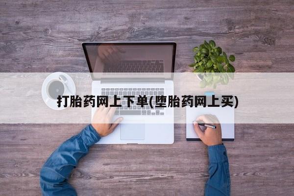 流产药网上专门卖店微信打胎药网上下单(堕胎药网上买)