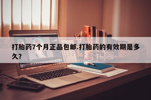 流产药网上专门卖店微信打胎药7个月正品包邮.打胎药的有效期是多久？
