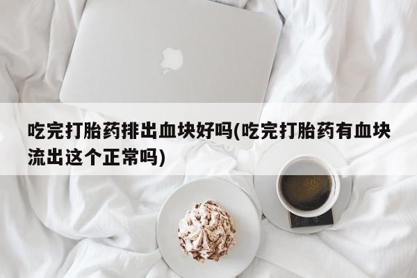 流产药网上专门卖店微信吃完打胎药排出血块好吗(吃完打胎药有血块流出这个正常吗)