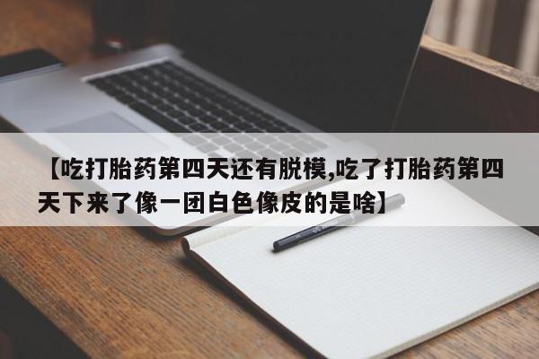 流产药网上专门卖店微信【吃打胎药第四天还有脱模,吃了打胎药第四天下来了像一团白色像皮的是啥】