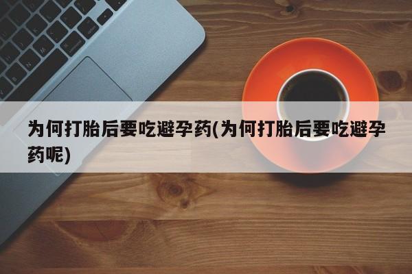流产药网上专门卖店微信为何打胎后要吃避孕药(为何打胎后要吃避孕药呢)