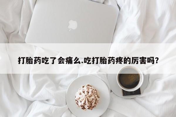 流产药网上专门卖店微信打胎药吃了会痛么.吃打胎药疼的厉害吗？