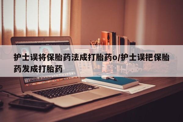 流产药网上专门卖店微信护士误将保胎药法成打胎药o/护士误把保胎药发成打胎药