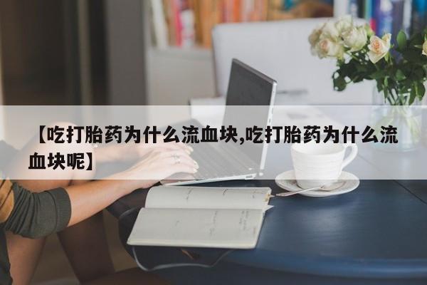 流产药网上专门卖店微信【吃打胎药为什么流血块,吃打胎药为什么流血块呢】