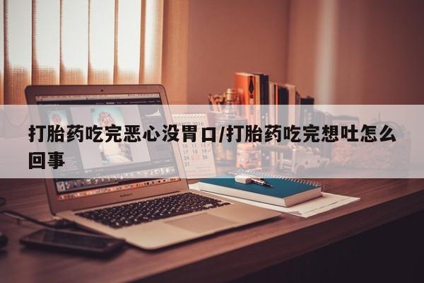 流产药网上专门卖店微信打胎药吃完恶心没胃口/打胎药吃完想吐怎么回事