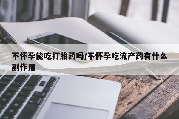流产药网上专门卖店微信不怀孕能吃打胎药吗/不怀孕吃流产药有什么副作用
