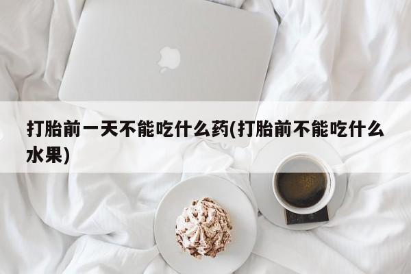 流产药网上专门卖店微信打胎前一天不能吃什么药(打胎前不能吃什么水果)
