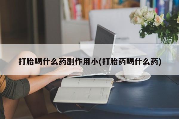 流产药网上专门卖店微信打胎喝什么药副作用小(打胎药喝什么药)