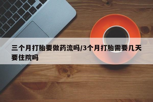 流产药网上专门卖店微信三个月打胎要做药流吗/3个月打胎需要几天要住院吗