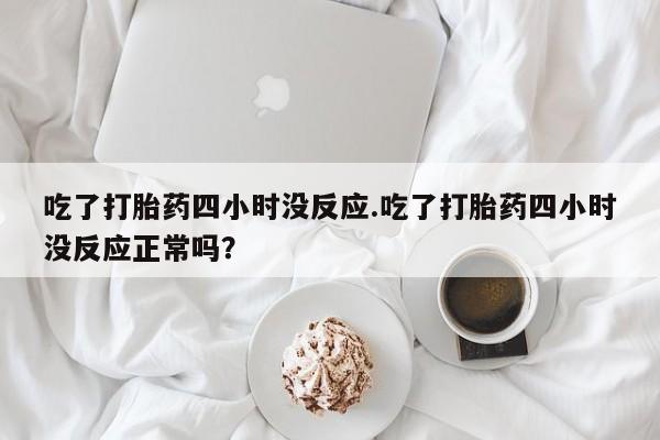 流产药网上专门卖店微信吃了打胎药四小时没反应.吃了打胎药四小时没反应正常吗？