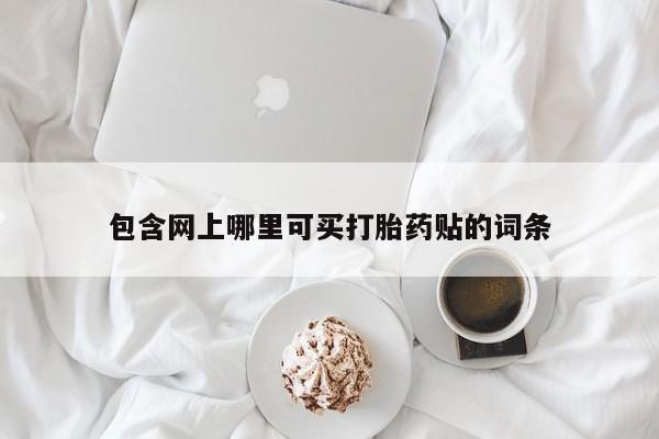 流产药网上专门卖店微信包含网上哪里可买打胎药贴的词条