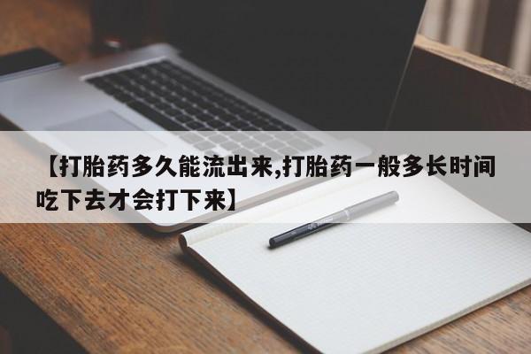 流产药网上专门卖店微信【打胎药多久能流出来,打胎药一般多长时间吃下去才会打下来】