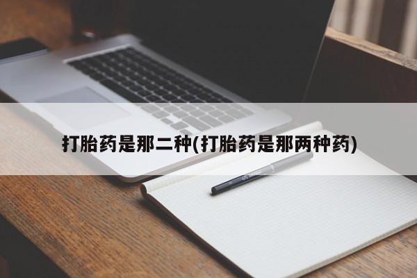 流产药网上专门卖店微信打胎药是那二种(打胎药是那两种药)