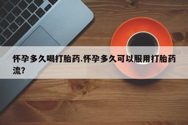 流产药网上专门卖店微信怀孕多久喝打胎药.怀孕多久可以服用打胎药流？