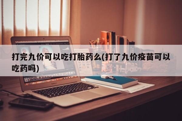 流产药网上专门卖店微信打完九价可以吃打胎药么(打了九价疫苗可以吃药吗)