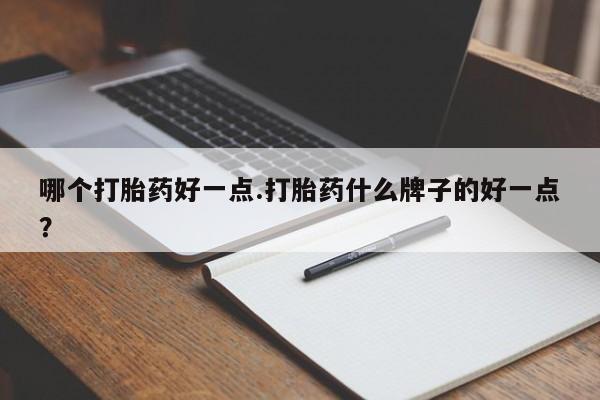 流产药网上专门卖店微信哪个打胎药好一点.打胎药什么牌子的好一点？