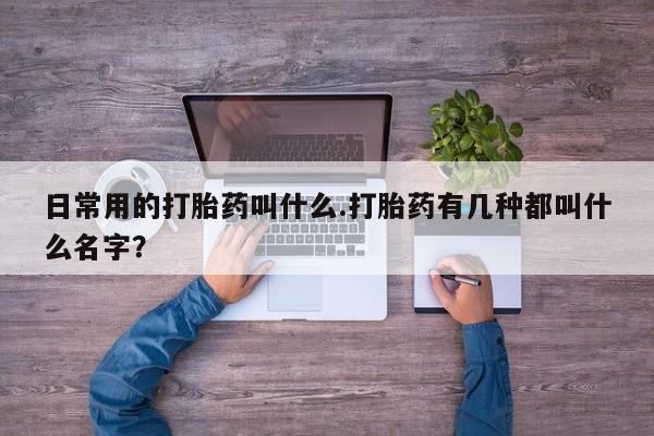 流产药网上专门卖店微信日常用的打胎药叫什么.打胎药有几种都叫什么名字？