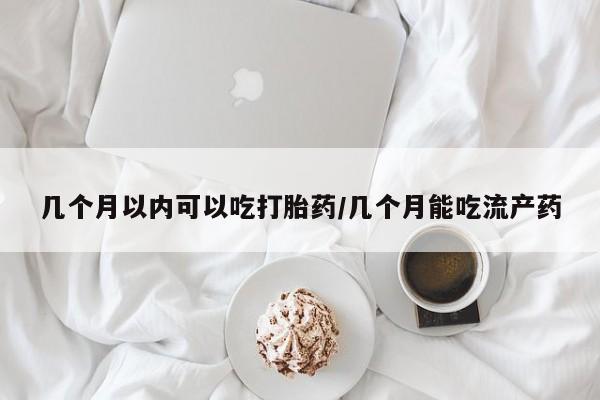 流产药网上专门卖店微信几个月以内可以吃打胎药/几个月能吃流产药